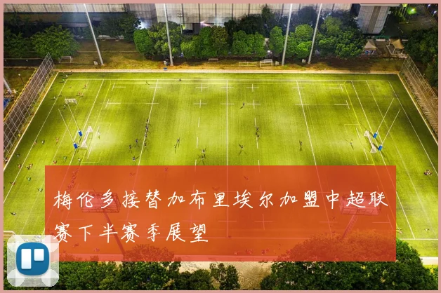 梅伦多接替加布里埃尔加盟中超联赛下半赛季展望