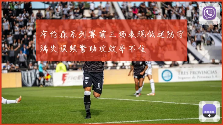 布伦森系列赛前三场表现低迷防守端失误频繁助攻效率不佳