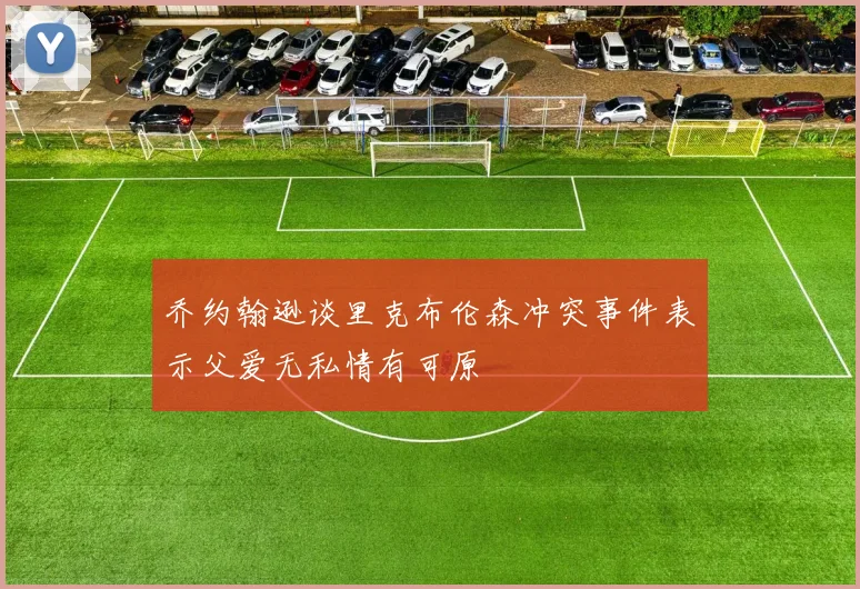 乔约翰逊谈里克布伦森冲突事件表示父爱无私情有可原