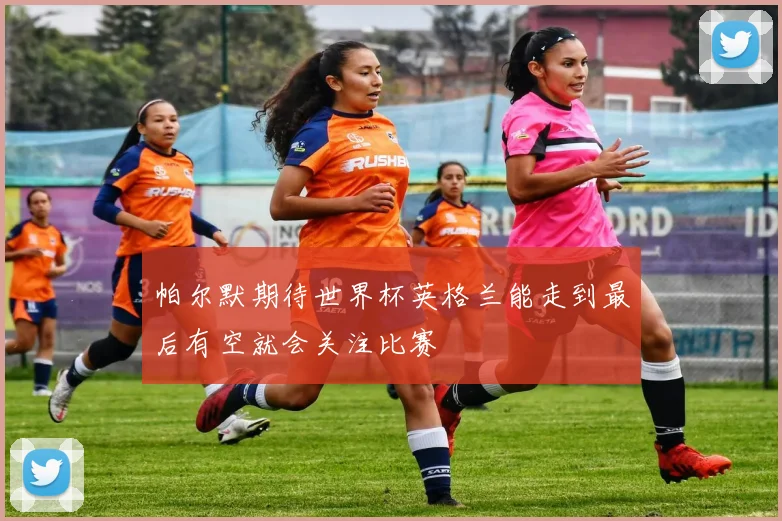 帕尔默期待世界杯英格兰能走到最后有空就会关注比赛