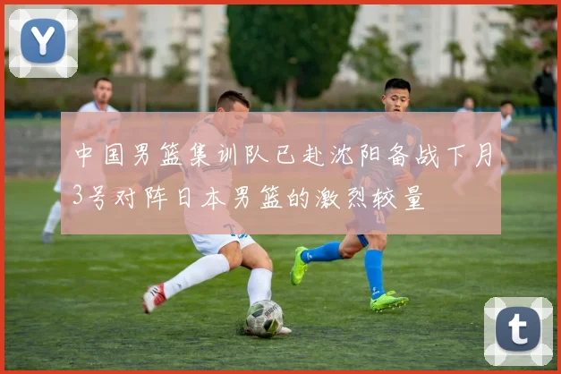 中国男篮集训队已赴沈阳备战下月3号对阵日本男篮的激烈较量