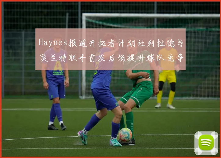 Haynes报道开拓者计划让利拉德与莫兰特联手首发后场提升球队竞争力