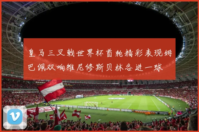 皇马三叉戟世界杯首轮精彩表现姆巴佩双响维尼修斯贝林各进一球