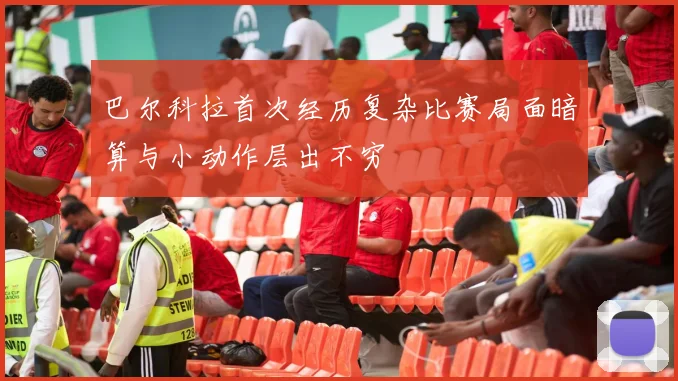 巴尔科拉首次经历复杂比赛局面暗算与小动作层出不穷
