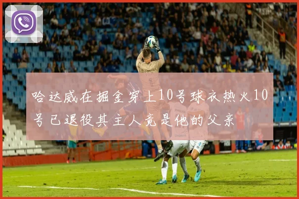 哈达威在掘金穿上10号球衣热火10号已退役其主人竟是他的父亲