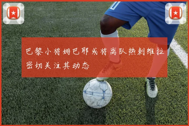 巴黎小将姆巴耶或将离队热刺维拉密切关注其动态