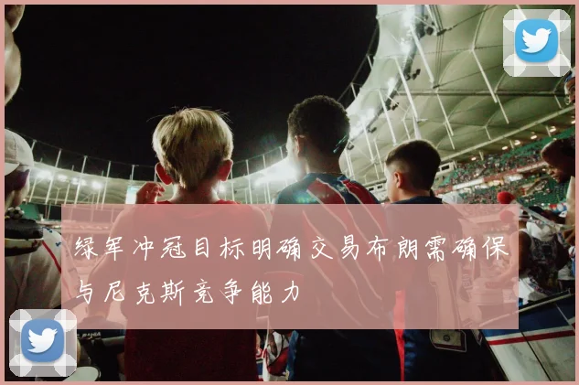 绿军冲冠目标明确交易布朗需确保与尼克斯竞争能力